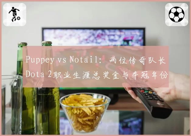 Puppey vs Notail：两位传奇队长Dota 2职业生涯总奖金与夺冠年份分布
