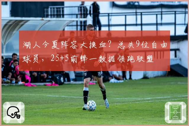 湖人今夏阵容大换血？总共9位自由球员，25+5前锋一数据领跑联盟