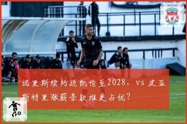 诺里斯续约迈凯伦至2028，vs 皮亚斯特里涨薪条款谁更占优？
