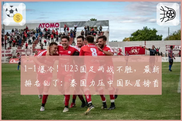 1-1爆冷！U23国足两战不胜，最新排名乱了：泰国力压中国队居榜首