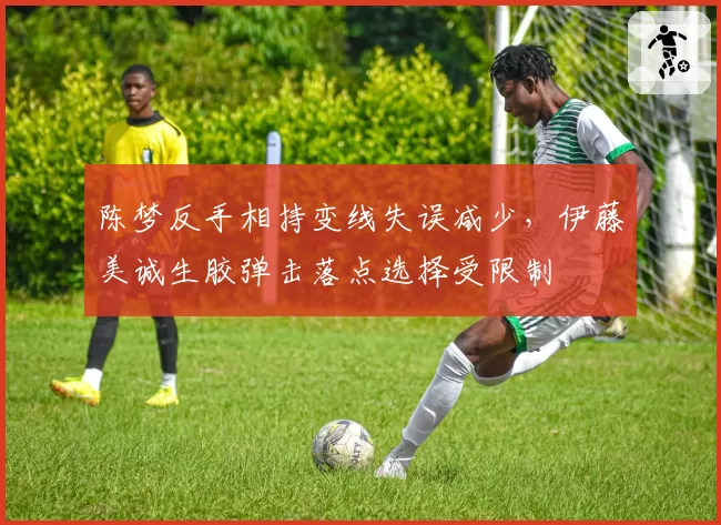 陈梦反手相持变线失误减少，伊藤美诚生胶弹击落点选择受限制
