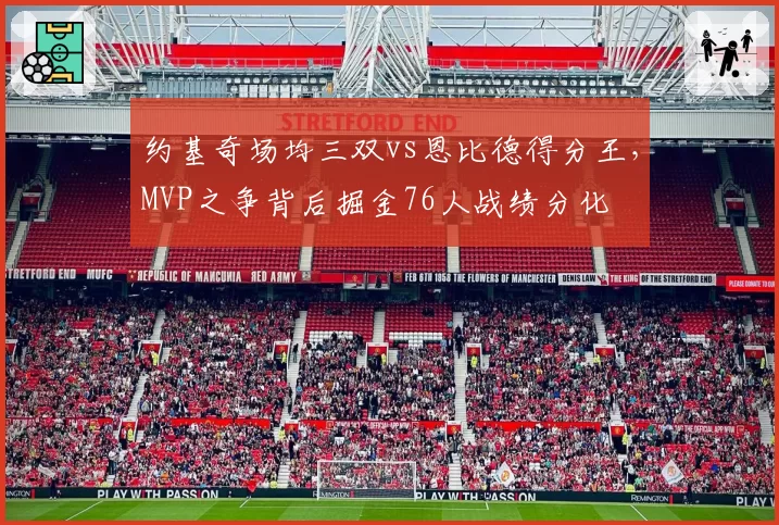 约基奇场均三双vs恩比德得分王，MVP之争背后掘金76人战绩分化