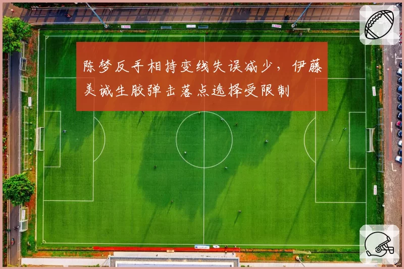陈梦反手相持变线失误减少，伊藤美诚生胶弹击落点选择受限制