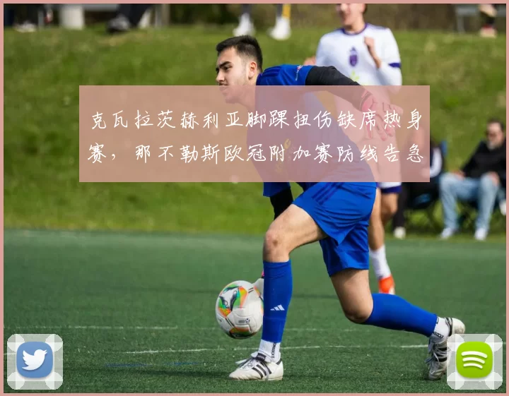 克瓦拉茨赫利亚脚踝扭伤缺席热身赛，那不勒斯欧冠附加赛防线告急？