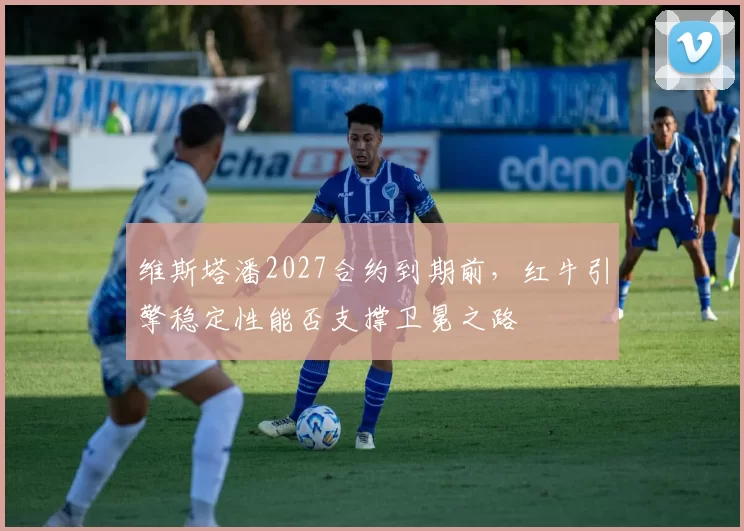 维斯塔潘2027合约到期前，红牛引擎稳定性能否支撑卫冕之路