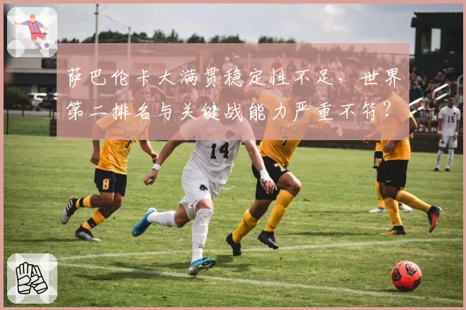 萨巴伦卡大满贯稳定性不足，世界第二排名与关键战能力严重不符？