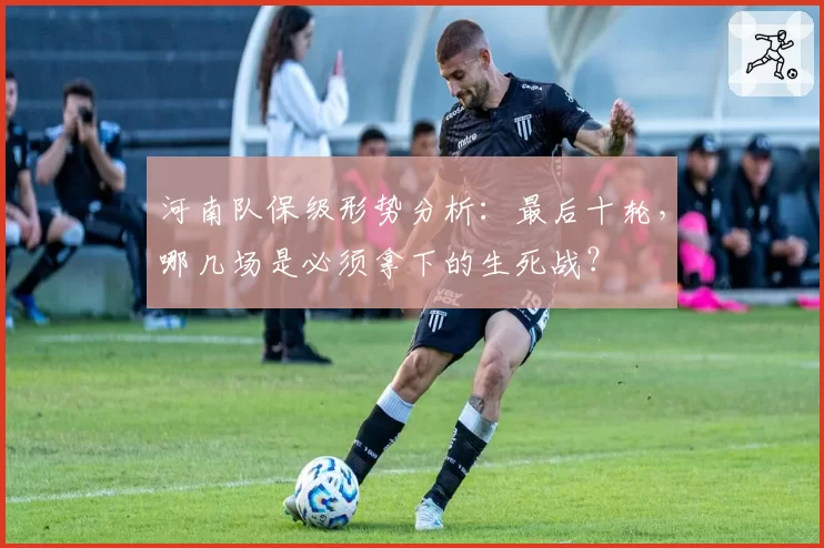 河南队保级形势分析：最后十轮，哪几场是必须拿下的生死战？