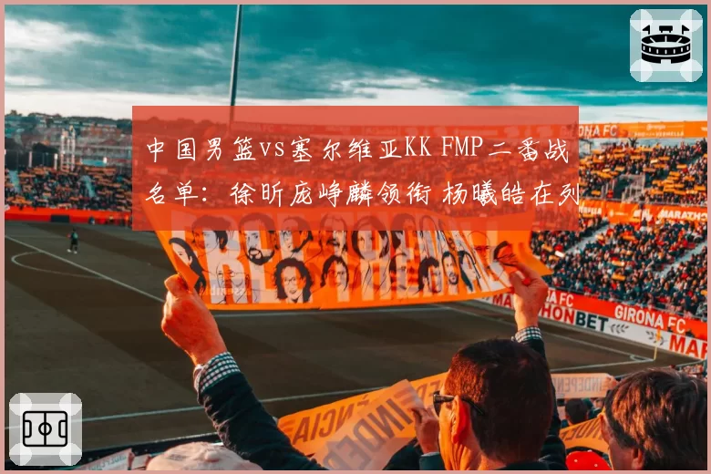 中国男篮vs塞尔维亚KK FMP二番战名单：徐昕庞峥麟领衔 杨曦皓在列