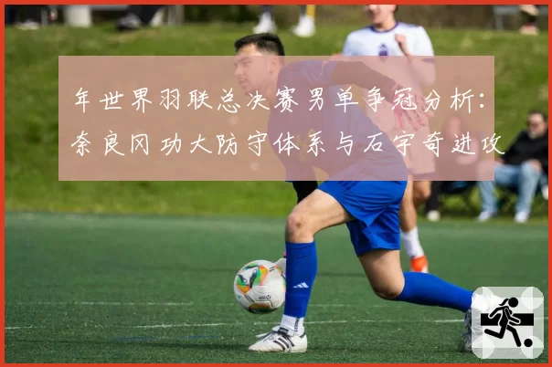 年世界羽联总决赛男单争冠分析：奈良冈功大防守体系与石宇奇进攻变化数据展望