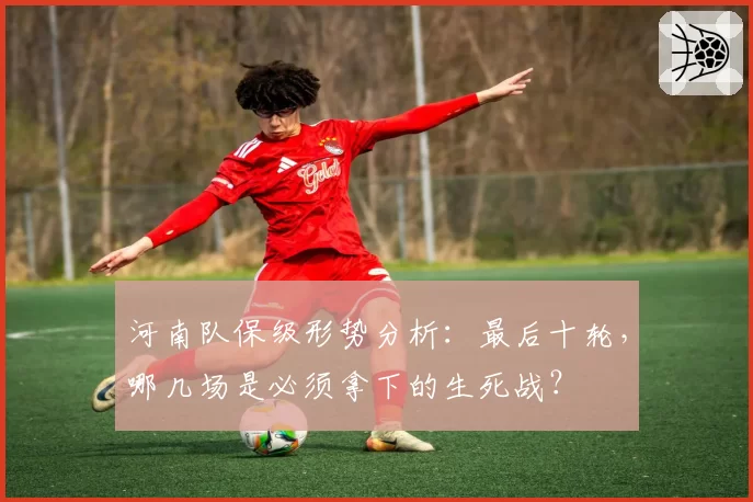 河南队保级形势分析：最后十轮，哪几场是必须拿下的生死战？