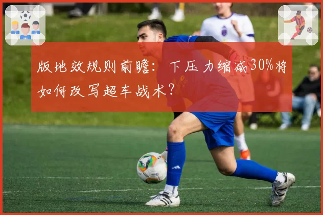 版地效规则前瞻：下压力缩减30%将如何改写超车战术？