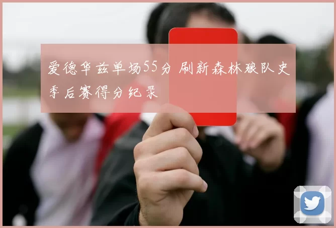 爱德华兹单场55分 刷新森林狼队史季后赛得分纪录