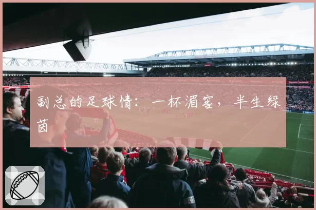 副总的足球情：一杯湄窖，半生绿茵