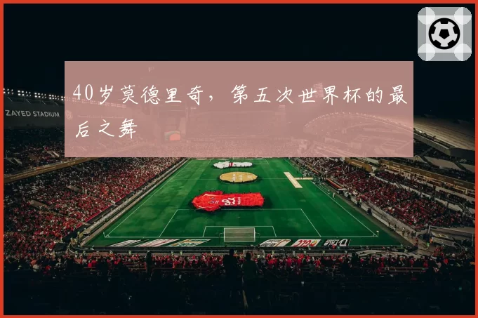 40岁莫德里奇，第五次世界杯的最后之舞