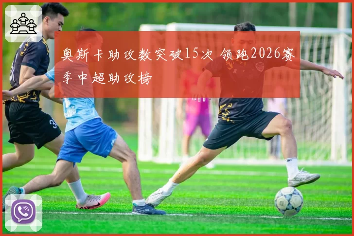 奥斯卡助攻数突破15次 领跑2026赛季中超助攻榜