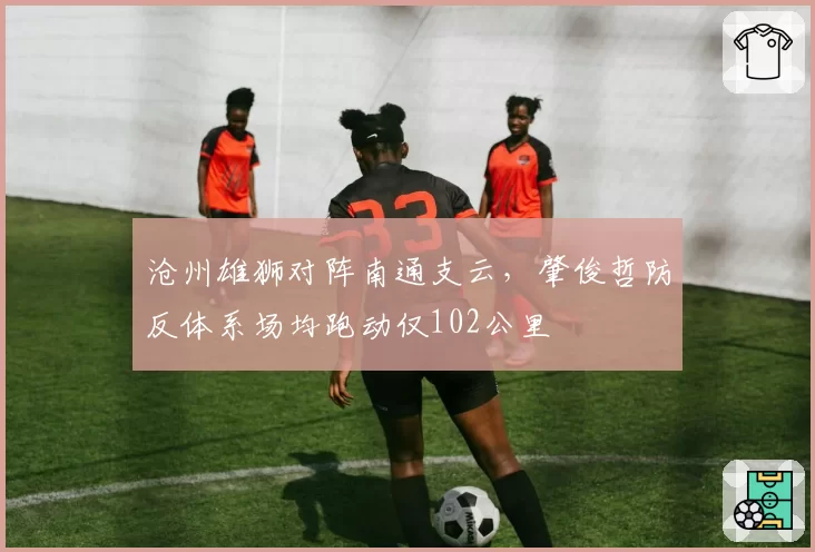 沧州雄狮对阵南通支云，肇俊哲防反体系场均跑动仅102公里