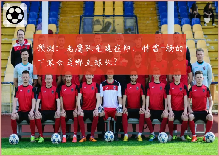 预测:老鹰队重建在即,特雷-杨的下家会是哪支球队?