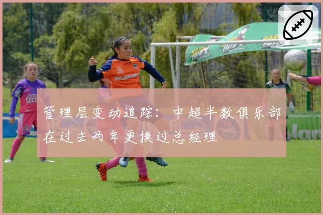 管理层变动追踪：中超半数俱乐部在过去两年更换过总经理