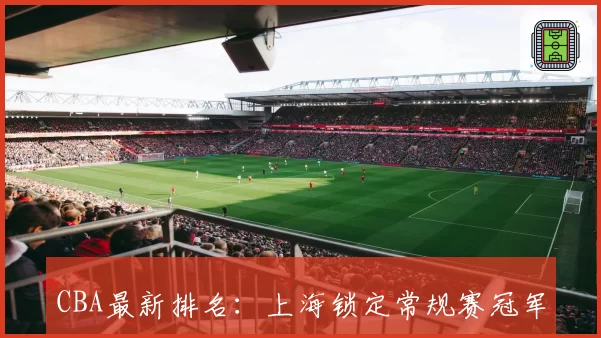 CBA最新排名:上海锁定常规赛冠军 广东攻克广厦魔鬼主场反超北京