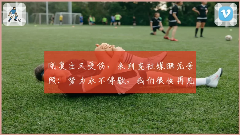 刚复出又受伤，米利克社媒晒无奈照：努力永不停歇，我们很快再见
