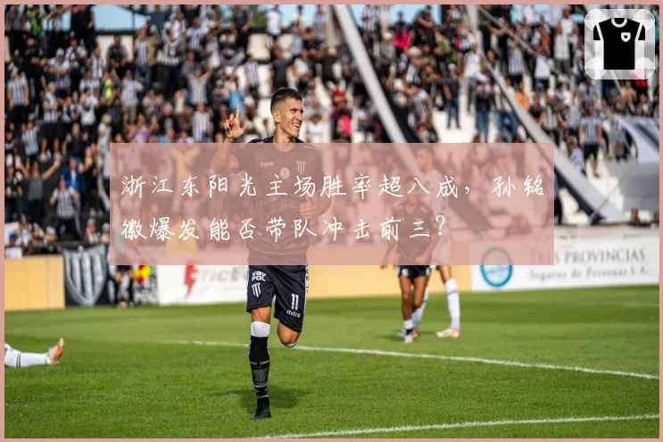 浙江东阳光主场胜率超八成，孙铭徽爆发能否带队冲击前三？