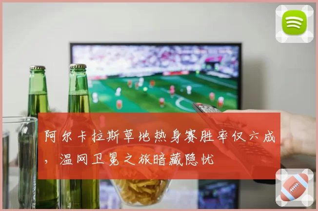阿尔卡拉斯草地热身赛胜率仅六成，温网卫冕之旅暗藏隐忧