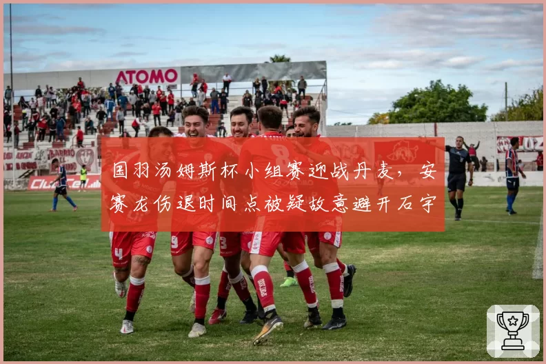 国羽汤姆斯杯小组赛迎战丹麦，安赛龙伤退时间点被疑故意避开石宇奇