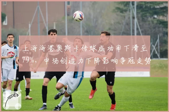 上海海港奥斯卡传球成功率下滑至79%，中场创造力下降影响争冠走势？
