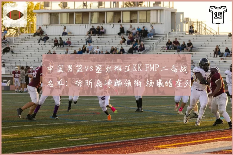 中国男篮vs塞尔维亚KK FMP二番战名单：徐昕庞峥麟领衔 杨曦皓在列