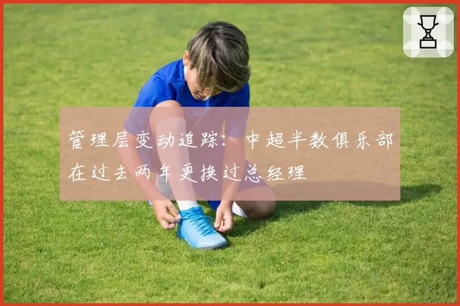 管理层变动追踪：中超半数俱乐部在过去两年更换过总经理
