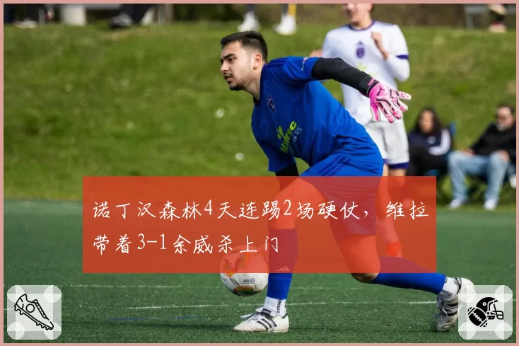 诺丁汉森林4天连踢2场硬仗，维拉带着3-1余威杀上门