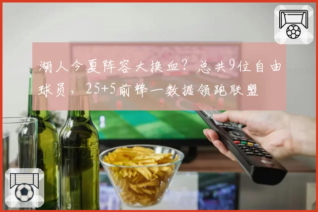 湖人今夏阵容大换血？总共9位自由球员，25+5前锋一数据领跑联盟