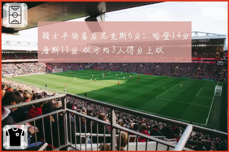 骑士半场落后尼克斯6分：哈登14分唐斯11分 双方均3人得分上双