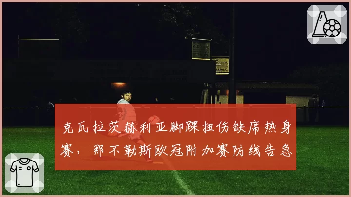 克瓦拉茨赫利亚脚踝扭伤缺席热身赛，那不勒斯欧冠附加赛防线告急？