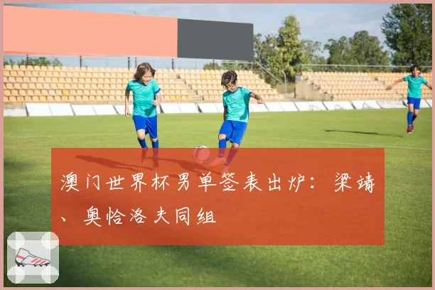 澳门世界杯男单签表出炉:梁靖崑、奥恰洛夫同组