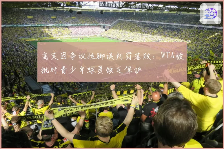 高芙因争议性脚误判罚落败,WTA被批对青少年球员缺乏保护