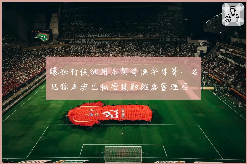 曝独行侠欲用东契奇换字母哥，名记称库班已秘密接触雄鹿管理层