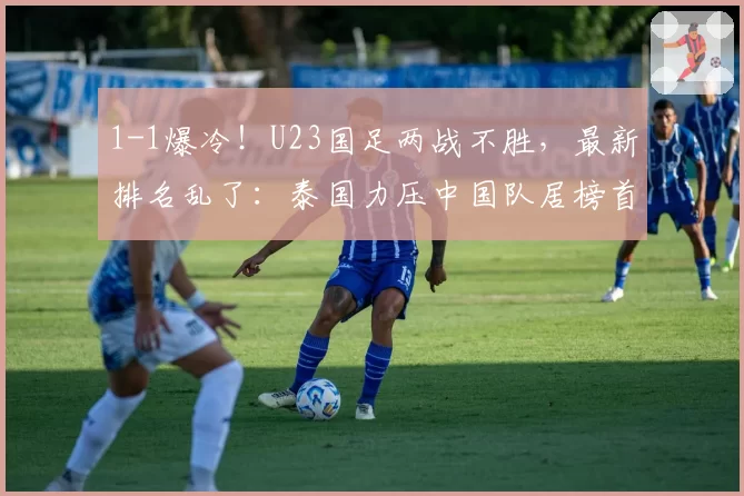 1-1爆冷！U23国足两战不胜，最新排名乱了：泰国力压中国队居榜首