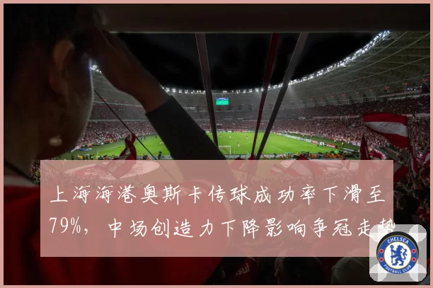 上海海港奥斯卡传球成功率下滑至79%，中场创造力下降影响争冠走势？